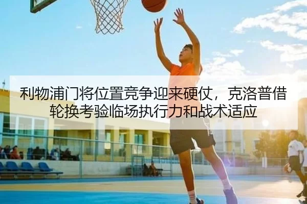 利物浦门将位置竞争迎来硬仗，克洛普借轮换考验临场执行力和战术适应
