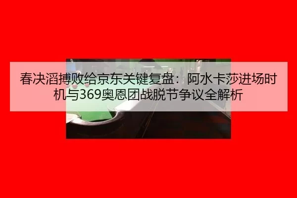 春决滔搏败给京东关键复盘：阿水卡莎进场时机与369奥恩团战脱节争议全解析