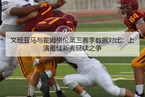 文班亚马与霍姆格伦第三赛季数据对比：上演最佳新秀延续之争